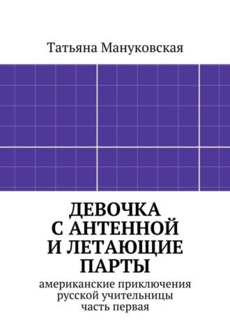 Татьяна Мануковская, Девочка с антенной и летающие парты. американские приключения русской учительницы, часть первая