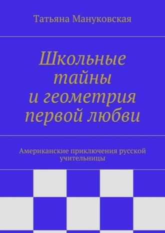 Татьяна Мануковская, Школьные тайны и геометрия первой любви. Американские приключения русской учительницы