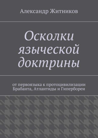 Александр Житников, Осколки языческой доктрины. От первоязыка к протоцивилизации Брабанта, Атлантиды и Гипербореи