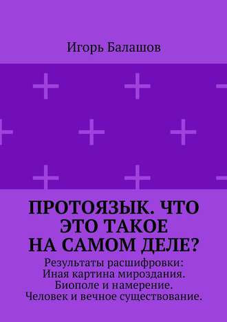 Игорь Балашов, Протоязык. Что это такое на самом деле? Результаты расшифровки: Иная картина мироздания. Биополе и намерение. Человек и вечное существование