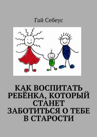 Гай Себеус, Как воспитать ребёнка, который станет заботиться о тебе в старости