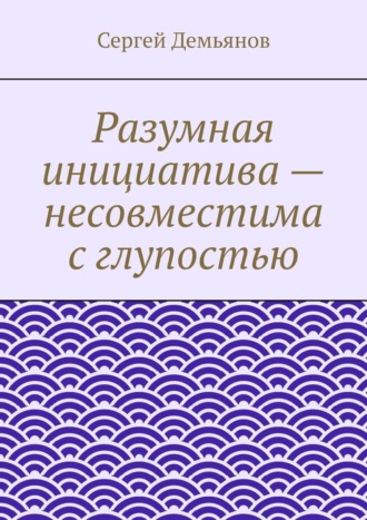 Сергей Демьянов Разумная инициатива – несовместима с глупостью