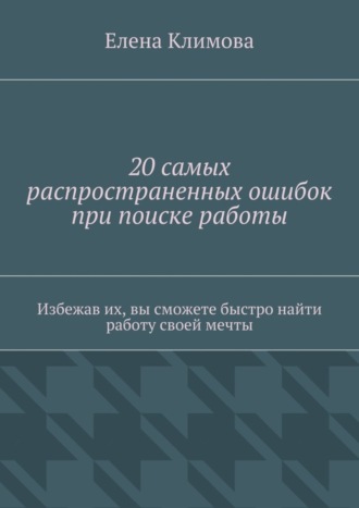 Елена Климова 20 самых распространенных ошибок при поиске работы. Избежав их, вы сможете быстро найти работу своей мечты