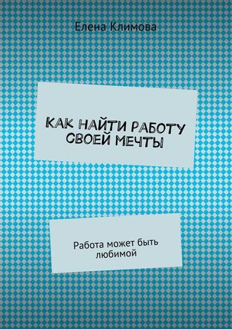 Елена Климова Как найти работу своей мечты. Работа может быть любимой