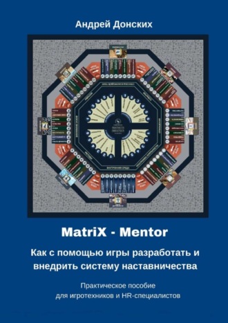 Андрей Донских, MatriX – Mentor. Как с помощью игры разработать и внедрить систему наставничества. Практическое пособие для игротехников и HR-специалистов