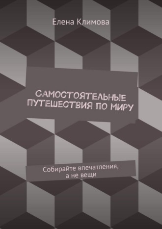 Елена Климова Самостоятельные путешествия по миру. Собирайте впечатления, а не вещи