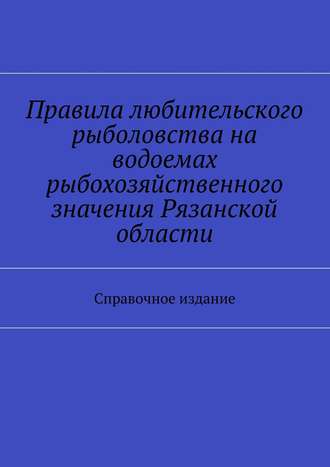 Коллектив авторов, С. Телятник Правила любительского рыболовства на водоемах рыбохозяйственного значения Рязанской области. Справочное издание