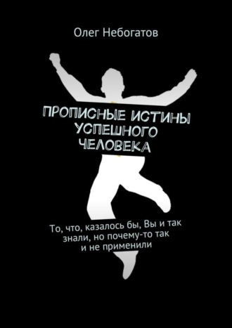 Олег Небогатов Прописные истины успешного человека. То, что, казалось бы, Вы и так знали, но почему-то так и не применили