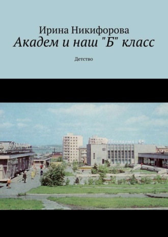 Ирина Никифорова, Академ и наш «Б» класс. Детство