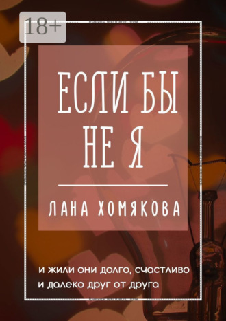 Если бы не я. И жили они долго, счастливо и далеко друг от друга Лана Хомякова, Если бы не я. И жили они долго, счастливо и далеко друг от друга