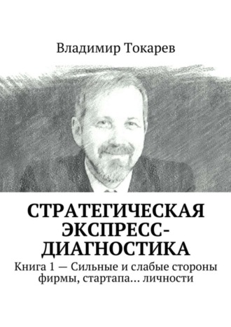 Стратегическая экспресс-диагностика. Книга 1 – Сильные и слабые стороны фирмы, стартапа… личности Владимир Токарев, Стратегическая экспресс-диагностика. Книга 1 – Сильные и слабые стороны фирмы, стартапа… личности