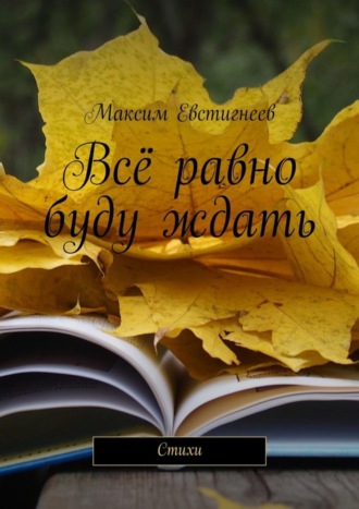 Максим Евстигнеев, Всё равно буду ждать. Стихи