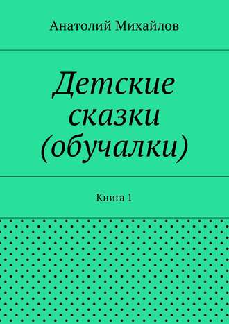 Анатолий Михайлов, Детские сказки (обучалки). книга 1