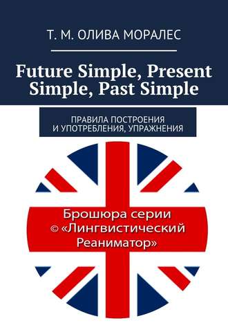 Т. Олива Моралес, Future Simple, Present Simple, Past Simple. Правила построения и употребления, упражнения