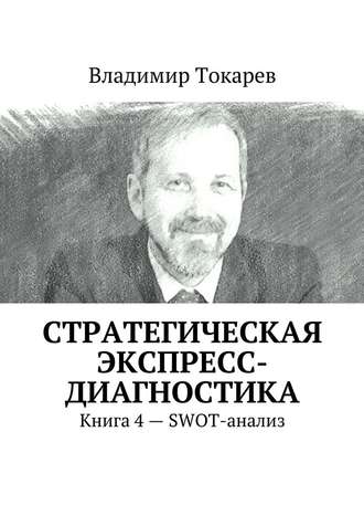 Стратегическая экспресс-диагностика. Книга 4 – SWOT-анализ Владимир Токарев, Стратегическая экспресс-диагностика. Книга 4 – SWOT-анализ