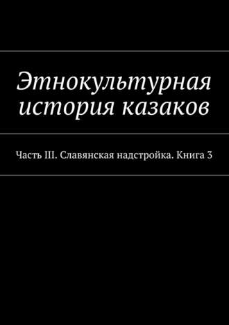 Коллектив авторов, Александр Дзиковицкий, Этнокультурная история казаков. Часть III. Славянская надстройка. Книга 3