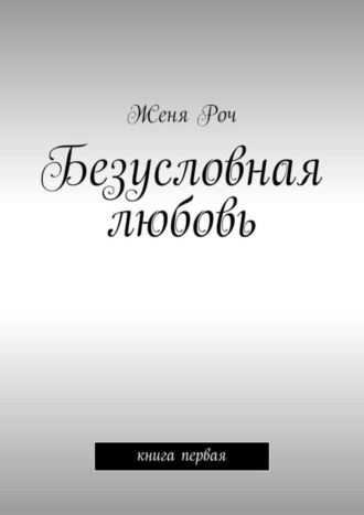 Женя Роч, Безусловная любовь. книга первая