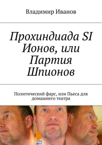 Владимир Иванов, Прохиндиада SI Ионов, или Партия Шпионов. Политический фарс, или Пьеса для домашнего театра