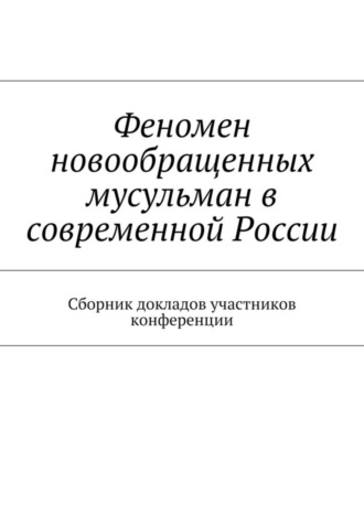 Роман Силантьев,  Монах Иоанн (Адливанкин), Максим Ильин, Раис Сулейманов, Николай Ракитянский, Василий Иванов, Иван Тарасевич, Александр Ярков, Илья Порхачев, Алексей Старостин, Владимир Волоцский, Феномен новообращенных мусульман в современной России. Сборник докладов участников конференции