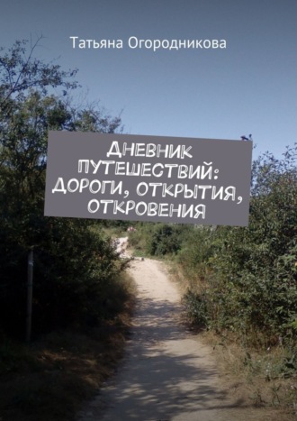 Дневник путешествий: дороги, открытия, откровения Татьяна Огородникова, Дневник путешествий: дороги, открытия, откровения