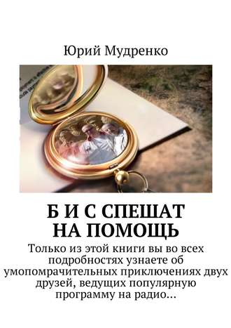 Юрий Мудренко, Б и С спешат на помощь. Только из этой книги вы во всех подробностях узнаете об умопомрачительных приключениях двух друзей, ведущих популярную программу на радио…