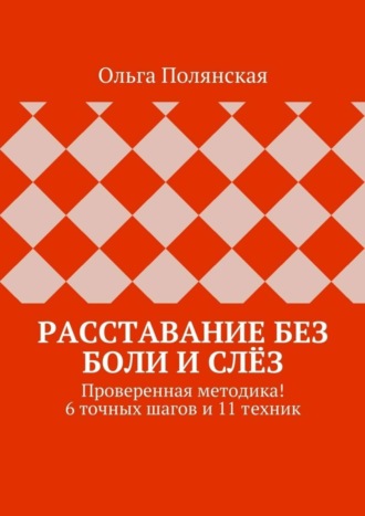 Ольга Полянская, Расставание без боли и слёз. Проверенная методика! 6 точных шагов и 11 техник