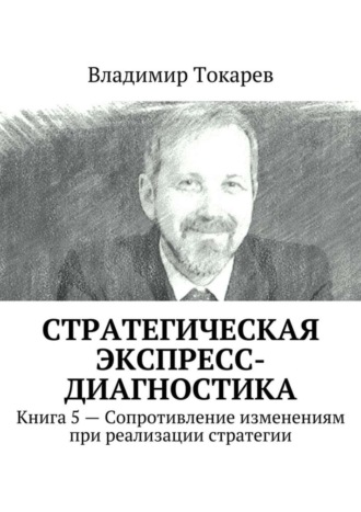 Стратегическая экспресс-диагностика. Книга 5 – Сопротивление изменениям при реализации стратегии Владимир Токарев, Стратегическая экспресс-диагностика. Книга 5 – Сопротивление изменениям при реализации стратегии