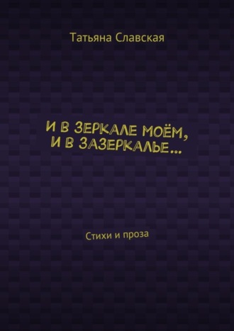 Татьяна Славская, И в зеркале моём, и в зазеркалье… Стихи и проза