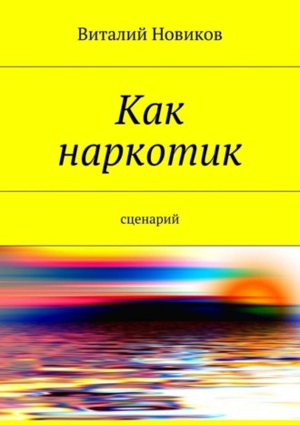 Виталий Новиков, Как наркотик. Сценарий