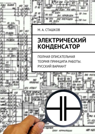 М. Сташков, Электрический конденсатор. Полная описательная теория принципа работы. Русский вариант