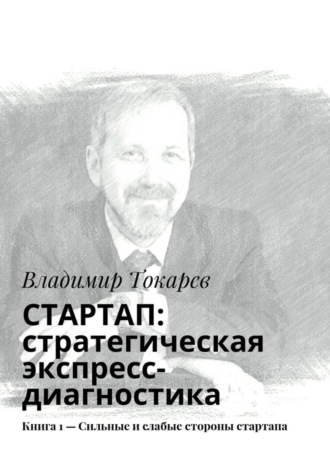 СТАРТАП: стратегическая экспресс-диагностика. Книга 1 – Сильные и слабые стороны стартапа Владимир Токарев, СТАРТАП: стратегическая экспресс-диагностика. Книга 1 – Сильные и слабые стороны стартапа