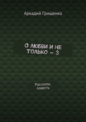 Аркадий Грищенко, О любви и не только – 3. Рассказы, повесть