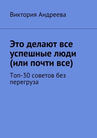 Виктория Андреева, Это делают все успешные люди (или почти все). Топ-30 советов без перегруза