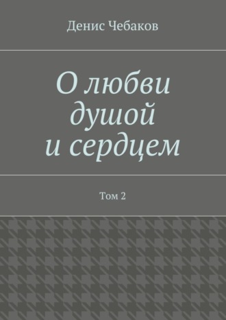 Денис Чебаков, О любви душой и сердцем. Том 2