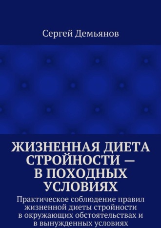 Сергей Демьянов, Жизненная диета стройности – в походных условиях. Практическое соблюдение правил жизненной диеты стройности в окружающих обстоятельствах и в вынужденных условиях