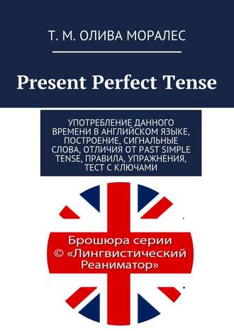 Т. Олива Моралес, Present Perfect Tense. Употребление данного времени в английском языке, построение, сигнальные слова, отличия от Past Simple Tense, правила, упражнения, тест с ключами