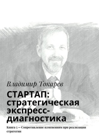 СТАРТАП: стратегическая экспресс-диагностика. Книга 5 – Сопротивление изменениям при реализации стратегии Владимир Токарев, СТАРТАП: стратегическая экспресс-диагностика. Книга 5 – Сопротивление изменениям при реализации стратегии