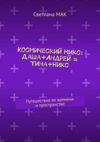 Светлана МАК, Космический микс: Даша+Андрей = Тина+Никс. Путешествия во времени и пространстве