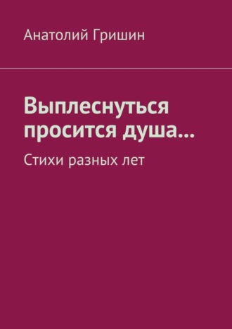 Анатолий Гришин, Выплеснуться просится душа… Стихи разных лет