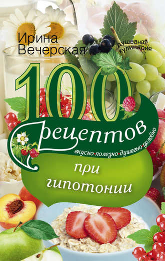 Ирина Вечерская, 100 рецептов при гипотонии. Вкусно, полезно, душевно, целебно