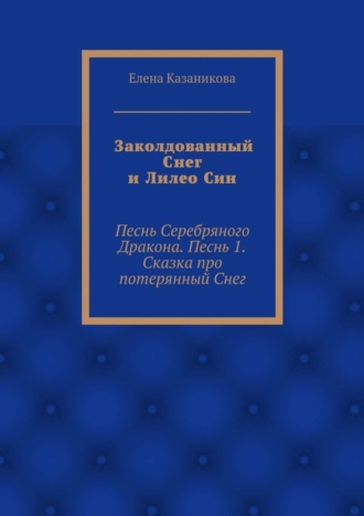 Елена Казаникова, Заколдованный Снег и Лилео Син. Песнь Серебряного Дракона. Песнь 1. Сказка про потерянный Снег