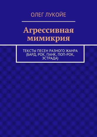 Олег Лукойе, Агрессивная мимикрия. Тексты песен разного жанра (бард, рок, панк, поп-рок, эстрада)