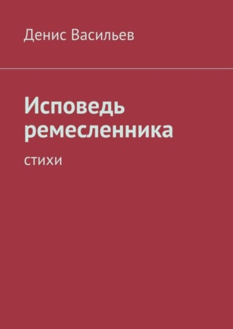 Денис Васильев, Исповедь ремесленника. Стихи