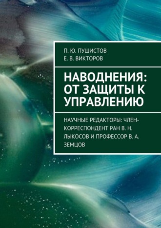 П. Пушистов, Е. Викторов, Наводнения: от защиты к управлению. Научные редакторы: член-корреспондент РАН В. Н. Лыкосов и профессор В. А. Земцов