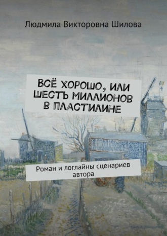 Людмила Шилова, Всё хорошо, или Шесть миллионов в пластилине. Роман и логлайны сценариев автора