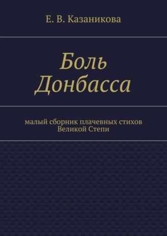 Е. Казаникова, Боль Донбасса. малый сборник плачевных стихов Великой Степи