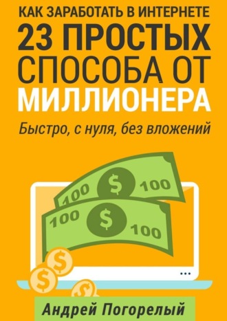 Андрей Погорелый, Как заработать в Интернете. 23 простых способа от миллионера. Быстро, с нуля, без вложений