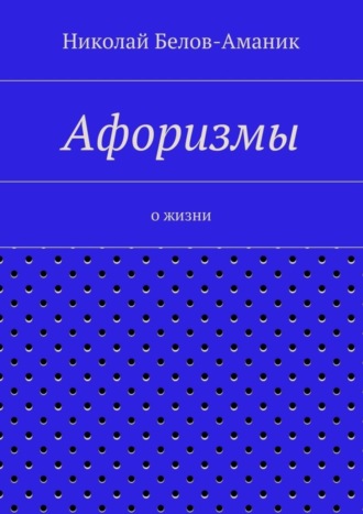 Николай Белов-Аманик, Афоризмы. О жизни