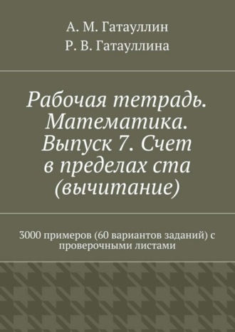 Айрат Гатауллин, Роза Гатауллина, Рабочая тетрадь. Математика. Выпуск 7. Счет в пределах ста (вычитание). 3000 примеров (60 вариантов заданий) с проверочными листами