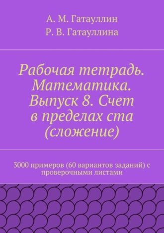 Айрат Гатауллин, Роза Гатауллина, Рабочая тетрадь. Математика. Выпуск 8. Счет в пределах ста (сложение). 3000 примеров (60 вариантов заданий) с проверочными листами